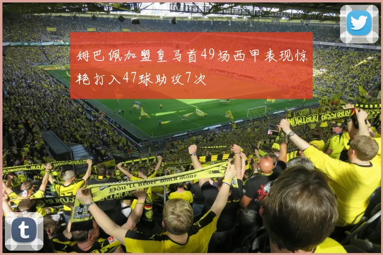 姆巴佩加盟皇马首49场西甲表现惊艳打入47球助攻7次