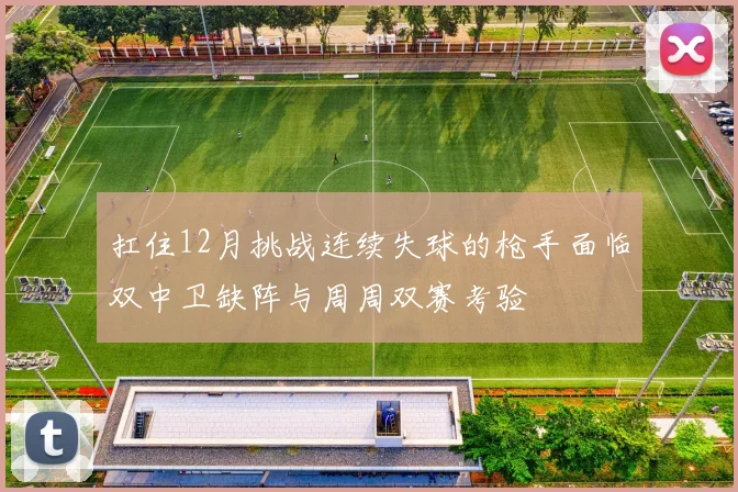 扛住12月挑战连续失球的枪手面临双中卫缺阵与周周双赛考验