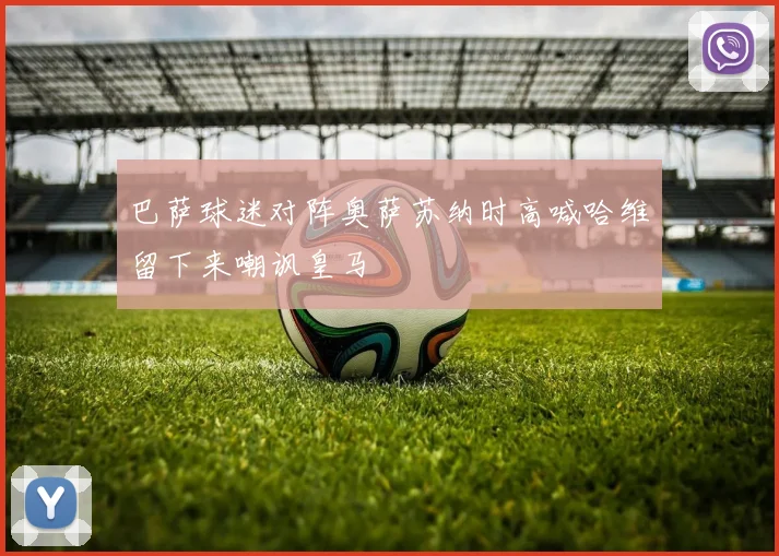 巴萨球迷对阵奥萨苏纳时高喊哈维留下来嘲讽皇马