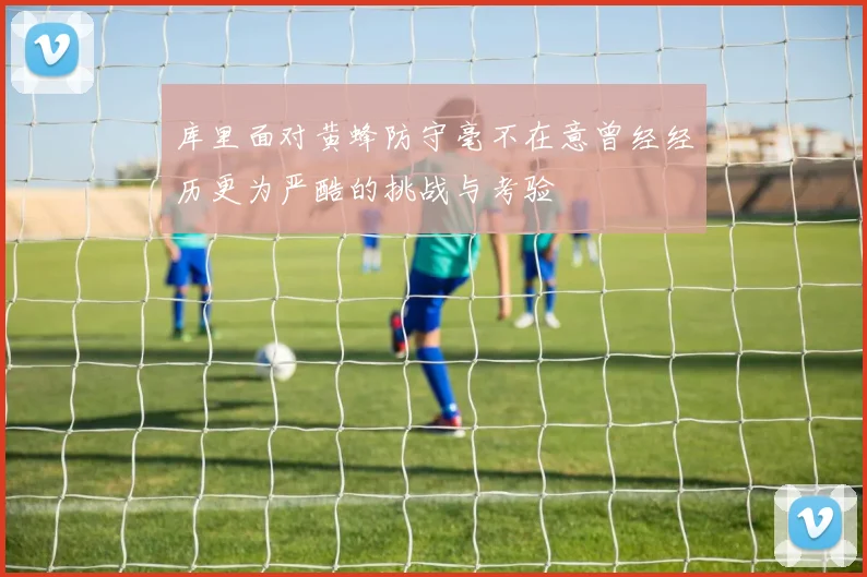 库里面对黄蜂防守毫不在意曾经经历更为严酷的挑战与考验