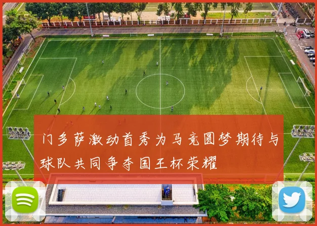 门多萨激动首秀为马竞圆梦期待与球队共同争夺国王杯荣耀