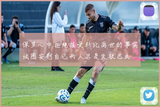 保罗心中拒绝接受科比离世的事实试图安慰自己两人只是失联已久