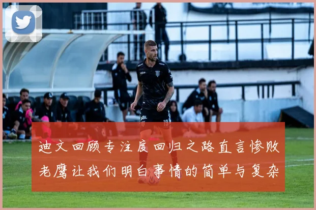 迪文回顾专注度回归之路直言惨败老鹰让我们明白事情的简单与复杂
