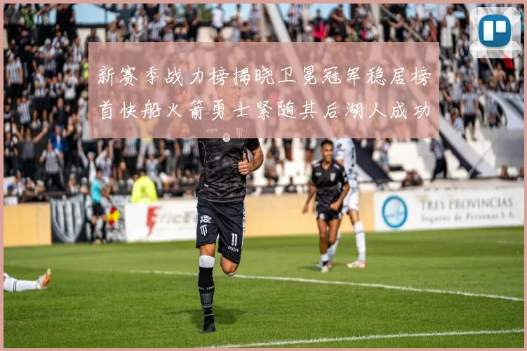 新赛季战力榜揭晓卫冕冠军稳居榜首快船火箭勇士紧随其后湖人成功跻身前十
