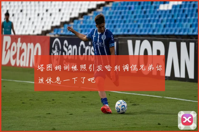 塔图姆训练照引发哈利调侃兄弟你该休息一下了吧