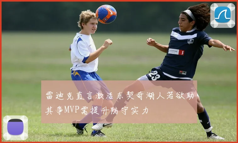 雷迪克直言激活东契奇湖人若欲助其争MVP需提升防守实力