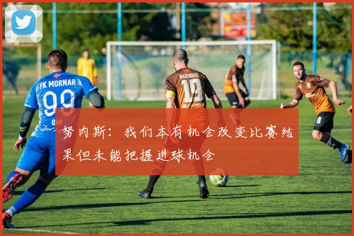 努内斯：我们本有机会改变比赛结果但未能把握进球机会