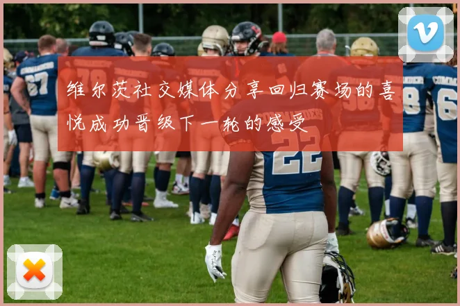 维尔茨社交媒体分享回归赛场的喜悦成功晋级下一轮的感受