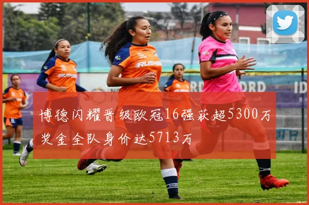 博德闪耀晋级欧冠16强获超5300万奖金全队身价达5713万