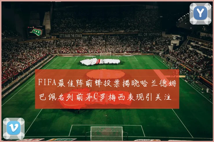 FIFA最佳阵前锋投票揭晓哈兰德姆巴佩名列前茅C罗梅西表现引关注