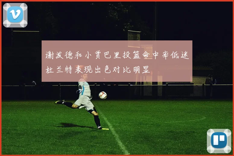 谢泼德和小贾巴里投篮命中率低迷杜兰特表现出色对比明显