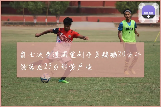 爵士次节遭遇重创净负鹈鹕20分半场落后25分形势严峻