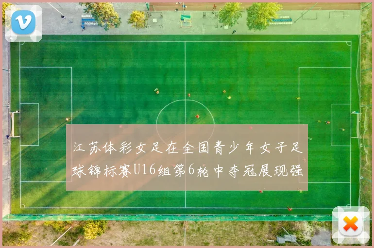 江苏体彩女足在全国青少年女子足球锦标赛U16组第6轮中夺冠展现强大实力