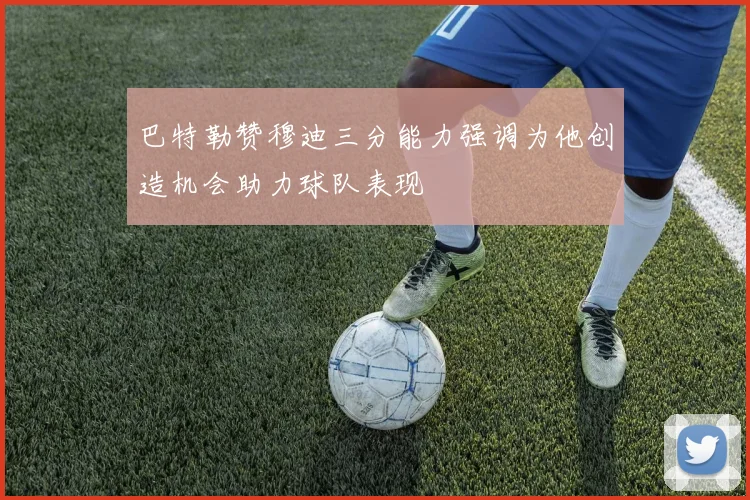 巴特勒赞穆迪三分能力强调为他创造机会助力球队表现