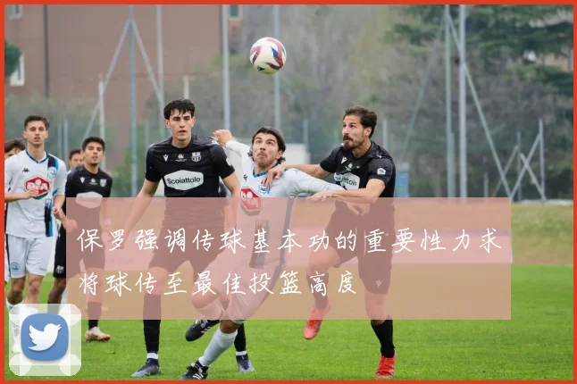 保罗强调传球基本功的重要性力求将球传至最佳投篮高度