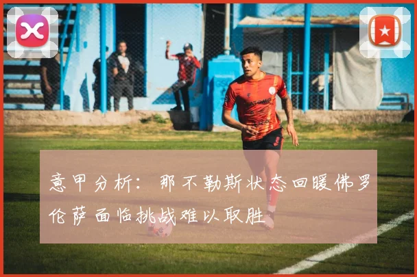 意甲分析：那不勒斯状态回暖佛罗伦萨面临挑战难以取胜