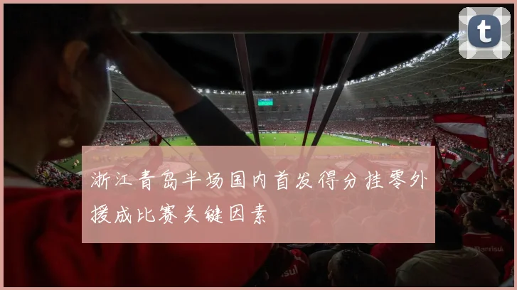 浙江青岛半场国内首发得分挂零外援成比赛关键因素