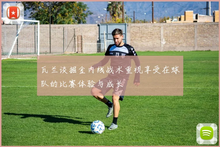 瓦兰谈掘金内线战术重视享受在球队的比赛体验与成长