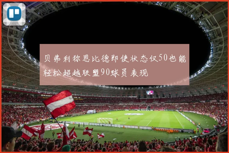 贝弗利称恩比德即使状态仅50也能轻松超越联盟90球员表现