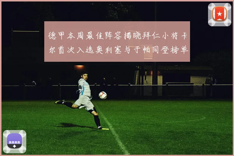 德甲本周最佳阵容揭晓拜仁小将卡尔首次入选奥利塞与于帕同登榜单