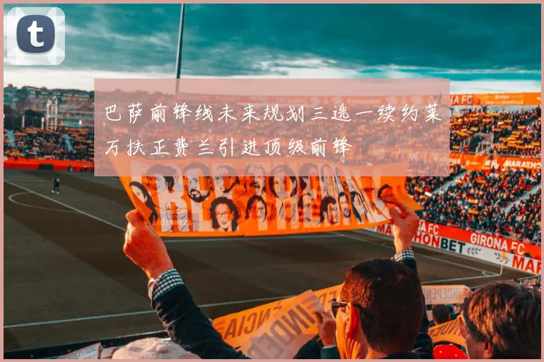 巴萨前锋线未来规划三选一续约莱万扶正费兰引进顶级前锋