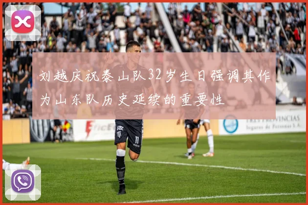 刘越庆祝泰山队32岁生日强调其作为山东队历史延续的重要性