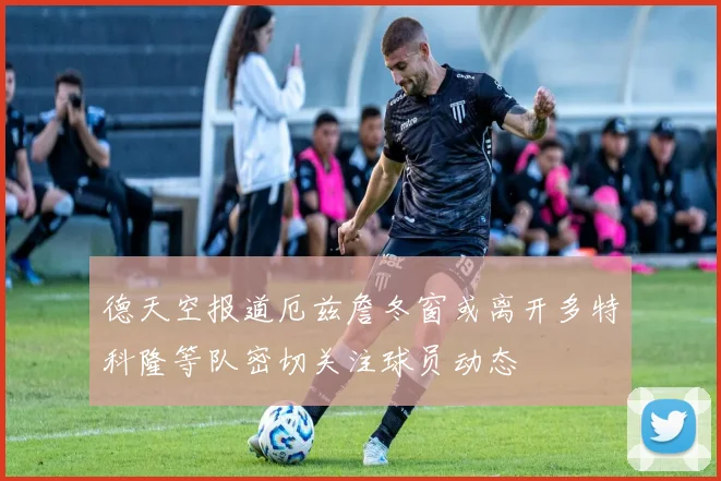 德天空报道厄兹詹冬窗或离开多特科隆等队密切关注球员动态