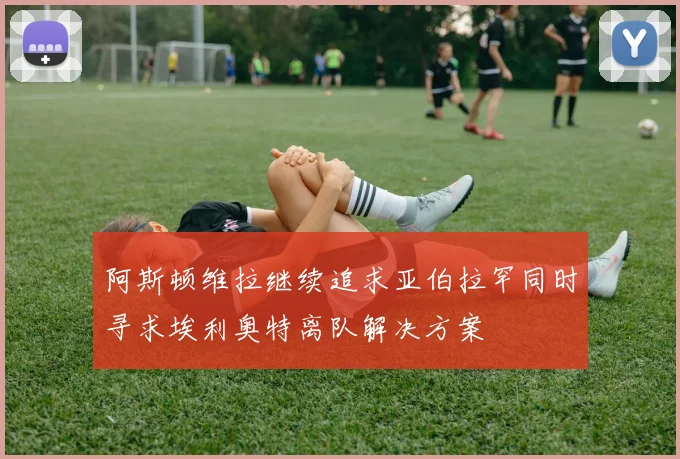 阿斯顿维拉继续追求亚伯拉罕同时寻求埃利奥特离队解决方案