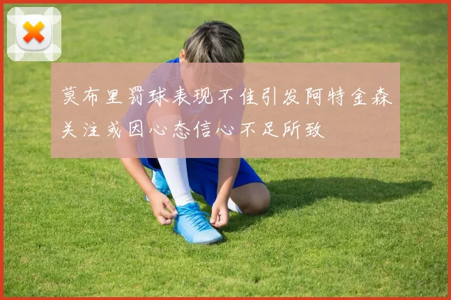 莫布里罚球表现不佳引发阿特金森关注或因心态信心不足所致
