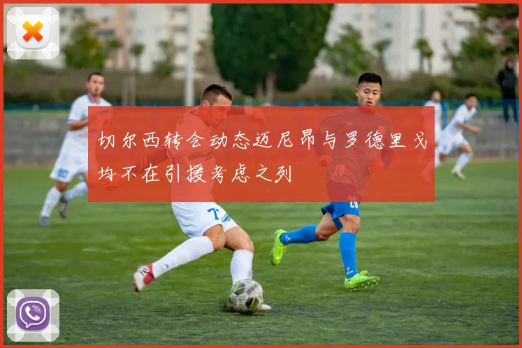 切尔西转会动态迈尼昂与罗德里戈均不在引援考虑之列