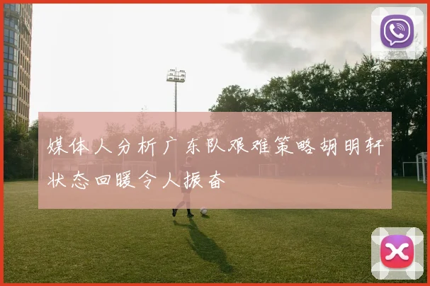 媒体人分析广东队艰难策略胡明轩状态回暖令人振奋