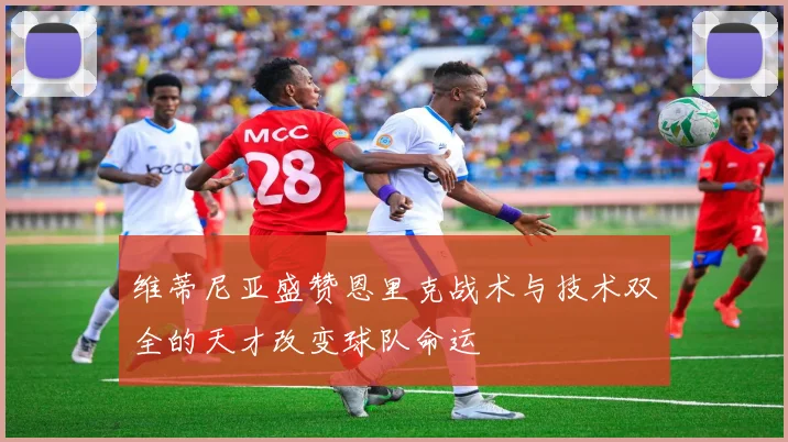 维蒂尼亚盛赞恩里克战术与技术双全的天才改变球队命运