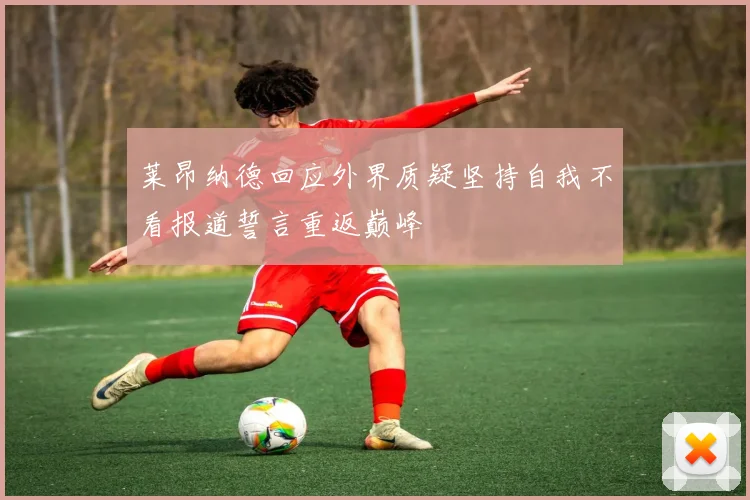 莱昂纳德回应外界质疑坚持自我不看报道誓言重返巅峰