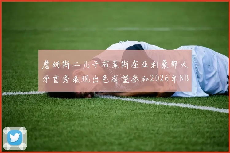 詹姆斯二儿子布莱斯在亚利桑那大学首秀表现出色有望参加2026年NBA选秀