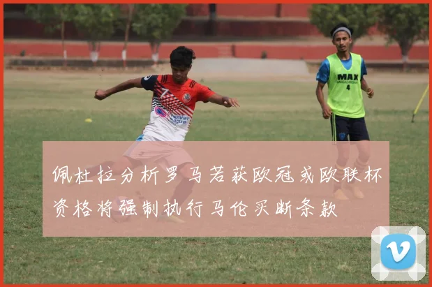 佩杜拉分析罗马若获欧冠或欧联杯资格将强制执行马伦买断条款