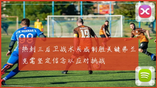 热刺三后卫战术或成制胜关键弗兰克需坚定信念以应对挑战