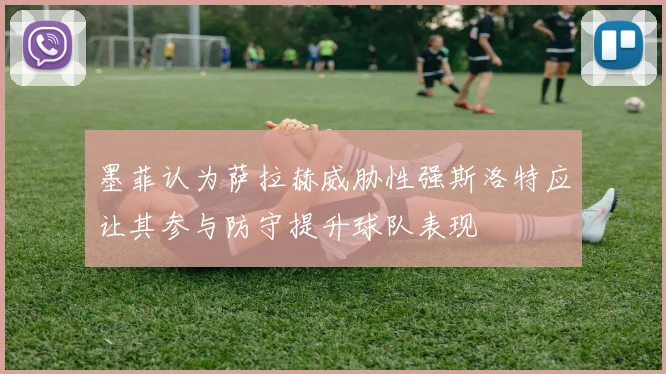 墨菲认为萨拉赫威胁性强斯洛特应让其参与防守提升球队表现