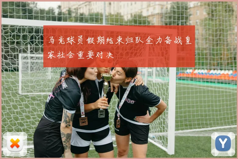 马竞球员假期结束归队全力备战皇家社会重要对决